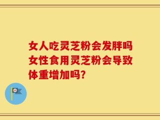 女人吃灵芝粉会发胖吗女性食用灵芝粉会导致体重增加吗？