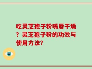 吃灵芝孢子粉嘴唇干燥？灵芝孢子粉的功效与使用方法？