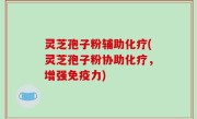 灵芝孢子粉辅助化疗(灵芝孢子粉协助化疗，增强免疫力)