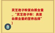 灵芝孢子粉蛋白质含量_“灵芝孢子粉：高蛋白质含量的营养选择”)