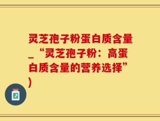 灵芝孢子粉蛋白质含量_“灵芝孢子粉：高蛋白质含量的营养选择”)