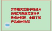 万寿康灵芝孢子粉成分说明(万寿康灵芝孢子粉成分解析，全面了解产品成分特点)