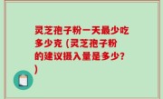 灵芝孢子粉一天最少吃多少克 (灵芝孢子粉的建议摄入量是多少？)