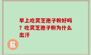 早上吃灵芝孢子粉好吗？吃灵芝孢子粉为什么出汗