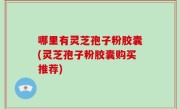 哪里有灵芝孢子粉胶囊(灵芝孢子粉胶囊购买推荐)
