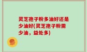 灵芝孢子粉多油好还是少油好(灵芝孢子粉需少油，益处多)