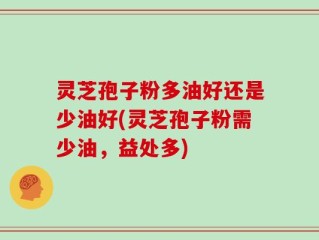 灵芝孢子粉多油好还是少油好(灵芝孢子粉需少油，益处多)