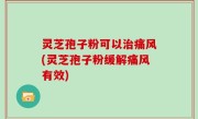 灵芝孢子粉可以治痛风(灵芝孢子粉缓解痛风有效)