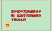 五养五养灵芝破壁袍子粉？赋汤亭灵芝破壁孢子粉怎么样