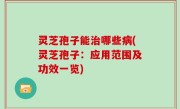 灵芝孢子能治哪些病(灵芝孢子：应用范围及功效一览)