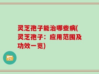 灵芝孢子能治哪些病(灵芝孢子：应用范围及功效一览)