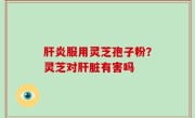 肝炎服用灵芝孢子粉？灵芝对肝脏有害吗
