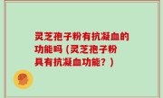 灵芝孢子粉有抗凝血的功能吗 (灵芝孢子粉具有抗凝血功能？)