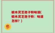 椴木灵芝孢子粉味道(椴木灵芝孢子粉：味道怎样？)