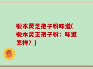 椴木灵芝孢子粉味道(椴木灵芝孢子粉：味道怎样？)