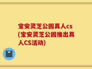 宝安灵芝公园真人cs(宝安灵芝公园推出真人CS活动)