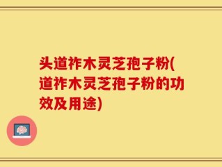 头道祚木灵芝孢子粉(道祚木灵芝孢子粉的功效及用途)