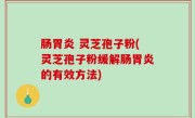 肠胃炎 灵芝孢子粉(灵芝孢子粉缓解肠胃炎的有效方法)