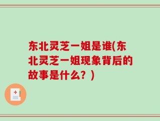 东北灵芝一姐是谁(东北灵芝一姐现象背后的故事是什么？)