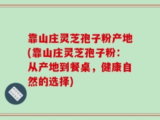靠山庄灵芝孢子粉产地(靠山庄灵芝孢子粉：从产地到餐桌，健康自然的选择)