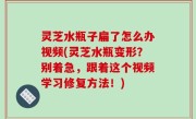 灵芝水瓶子扁了怎么办视频(灵芝水瓶变形？别着急，跟着这个视频学习修复方法！)