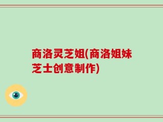 商洛灵芝姐(商洛姐妹芝士创意制作)