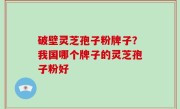 破壁灵芝孢子粉牌子？我国哪个牌子的灵芝孢子粉好