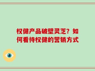 权健产品破壁灵芝？如何看待权健的营销方式