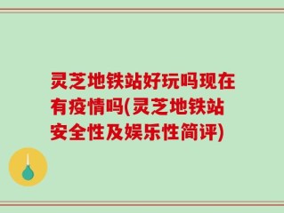 灵芝地铁站好玩吗现在有疫情吗(灵芝地铁站安全性及娱乐性简评)