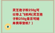灵芝孢子粉250g可以带上飞机吗(灵芝孢子粉250g是否可随身携带登机？)