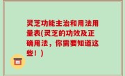 灵芝功能主治和用法用量表(灵芝的功效及正确用法，你需要知道这些！)