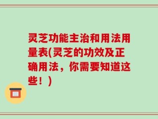 灵芝功能主治和用法用量表(灵芝的功效及正确用法，你需要知道这些！)