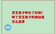 灵芝孢子粉吃了好困？喝了灵芝孢子粉便秘是怎么回事