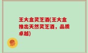 王大盒灵芝酒(王大盒推出天然灵芝酒，品质卓越)