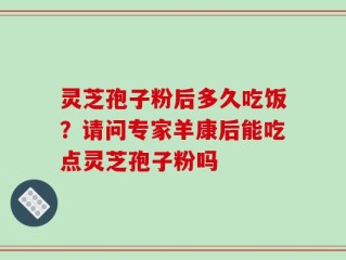 灵芝孢子粉后多久吃饭？请问专家羊康后能吃点灵芝孢子粉吗