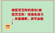 破壁灵芝粉的用处(破壁灵芝粉：增强免疫力，改善睡眠，调节血脂)