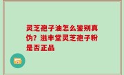 灵芝孢子油怎么鉴别真伪？滋丰堂灵芝孢子粉是否正品