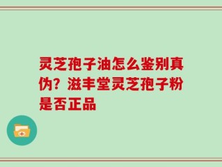 灵芝孢子油怎么鉴别真伪？滋丰堂灵芝孢子粉是否正品
