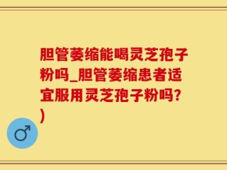 胆管萎缩能喝灵芝孢子粉吗_胆管萎缩患者适宜服用灵芝孢子粉吗？)