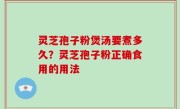 灵芝孢子粉煲汤要煮多久？灵芝孢子粉正确食用的用法