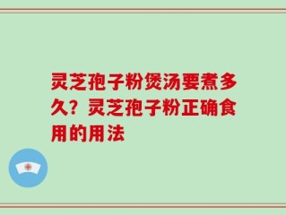 灵芝孢子粉煲汤要煮多久？灵芝孢子粉正确食用的用法