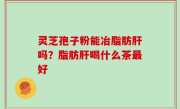 灵芝孢子粉能冶脂肪肝吗？脂肪肝喝什么茶最好