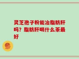 灵芝孢子粉能冶脂肪肝吗？脂肪肝喝什么茶最好