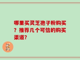 哪里买灵芝孢子粉购买？推荐几个可信的购买渠道？