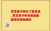 灵芝孢子粉吃了脸发烫_灵芝孢子粉食用后脸部发热现象解析