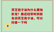 灵芝孢子油为什么要加巨龙？最近经常听到朋友说灵芝孢子油，可以科普一下吗