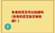 有毒的灵芝可以收藏吗(有毒的灵芝能否被收藏？)