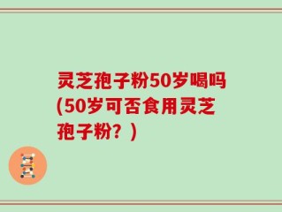 灵芝孢子粉50岁喝吗(50岁可否食用灵芝孢子粉？)