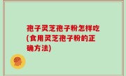 孢子灵芝孢子粉怎样吃(食用灵芝孢子粉的正确方法)