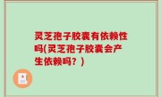 灵芝孢子胶囊有依赖性吗(灵芝孢子胶囊会产生依赖吗？)